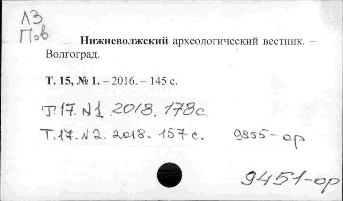 ﻿Нижневолжский археологический вестник. -
Волгоград.
Т. 15, № 1.-2016,-145 с.
т 17. |Q 1 гс>/з.
ТЛЧ.л/0и xsmS«.

